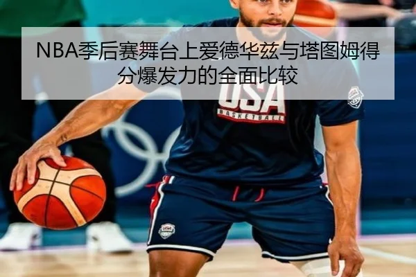 NBA季后赛舞台上爱德华兹与塔图姆得分爆发力的全面比较