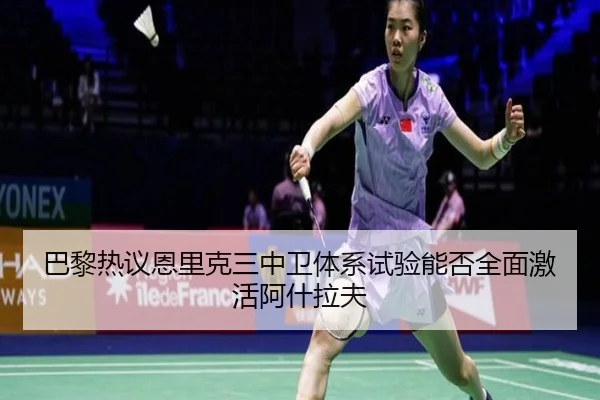 巴黎热议恩里克三中卫体系试验能否全面激活阿什拉夫
