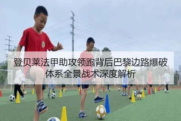 登贝莱法甲助攻领跑背后巴黎边路爆破体系全景战术深度解析