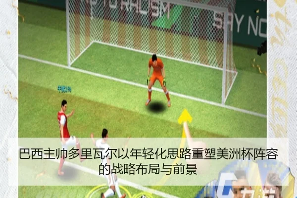 巴西主帅多里瓦尔以年轻化思路重塑美洲杯阵容的战略布局与前景