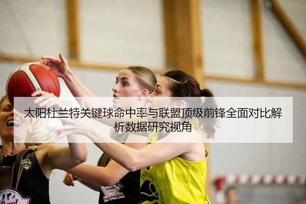 太阳杜兰特关键球命中率与联盟顶级前锋全面对比解析数据研究视角