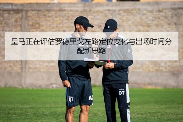 皇马正在评估罗德里戈左路定位变化与出场时间分配新思路
