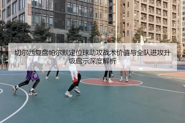 切尔西复盘帕尔默定位球助攻战术价值与全队进攻升级启示深度解析