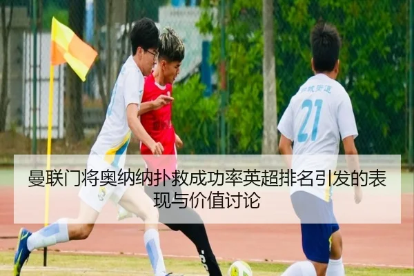 曼联门将奥纳纳扑救成功率英超排名引发的表现与价值讨论