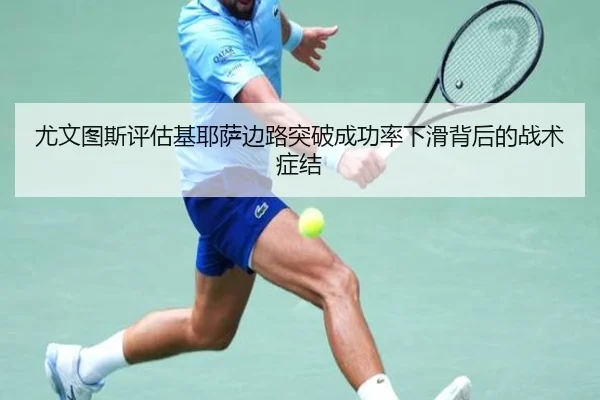 尤文图斯评估基耶萨边路突破成功率下滑背后的战术症结