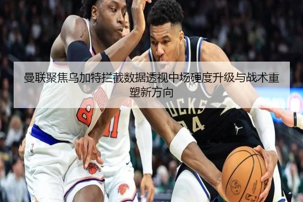 曼联聚焦乌加特拦截数据透视中场硬度升级与战术重塑新方向