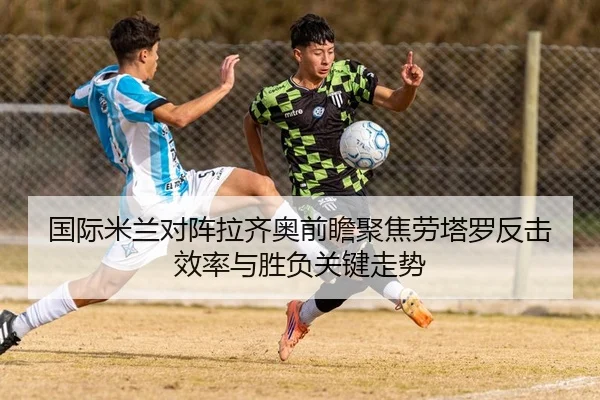 国际米兰对阵拉齐奥前瞻聚焦劳塔罗反击效率与胜负关键走势